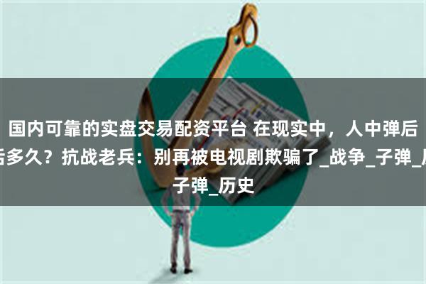 国内可靠的实盘交易配资平台 在现实中，人中弹后能活多久？抗战老兵：别再被电视剧欺骗了_战争_子弹_历史