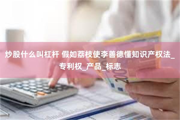 炒股什么叫杠杆 假如荔枝使李善德懂知识产权法_专利权_产品_标志