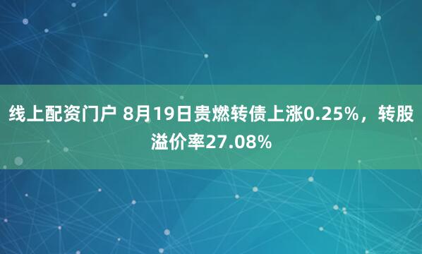 线上配资门户 8月19日贵燃转债上涨0.25%，转股溢价率27.08%