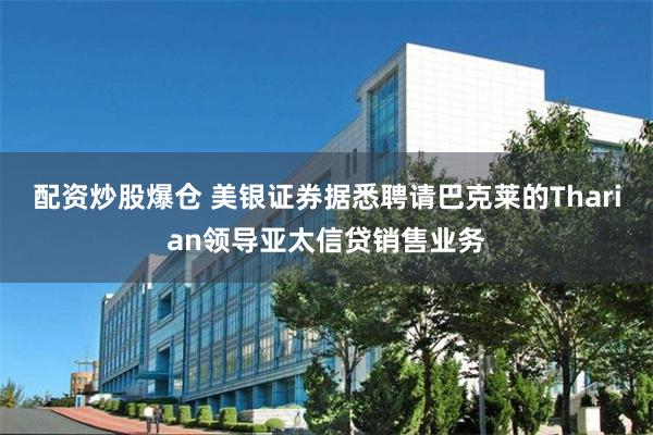 配资炒股爆仓 美银证券据悉聘请巴克莱的Tharian领导亚太信贷销售业务