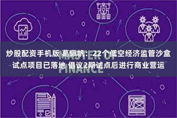 炒股配资手机版 葛珮帆：22个低空经济监管沙盒试点项目已落地 倡议2期试点后进行商业营运
