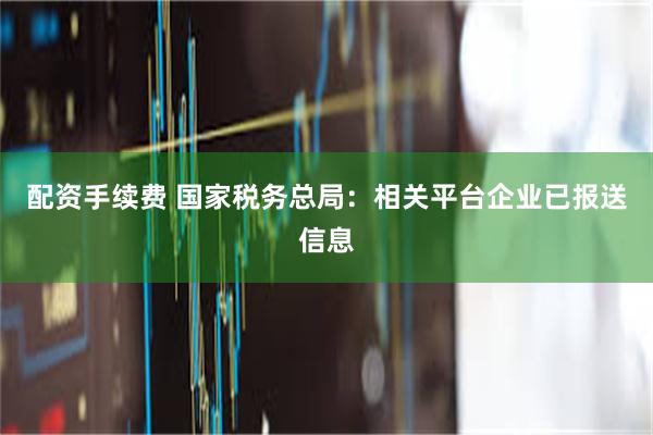 配资手续费 国家税务总局：相关平台企业已报送信息