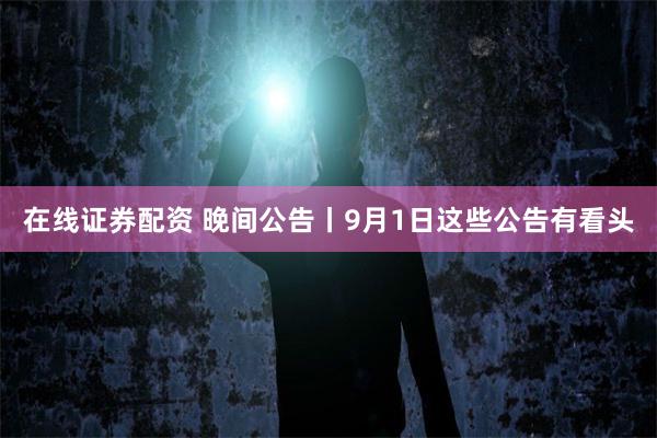 在线证券配资 晚间公告丨9月1日这些公告有看头