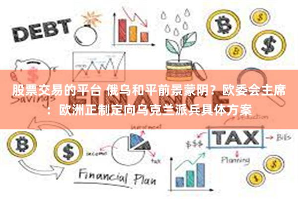 股票交易的平台 俄乌和平前景蒙阴？欧委会主席：欧洲正制定向乌克兰派兵具体方案