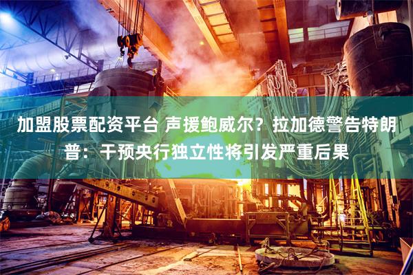 加盟股票配资平台 声援鲍威尔？拉加德警告特朗普：干预央行独立性将引发严重后果