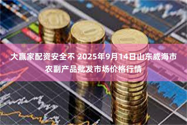 大赢家配资安全不 2025年9月14日山东威海市农副产品批发市场价格行情