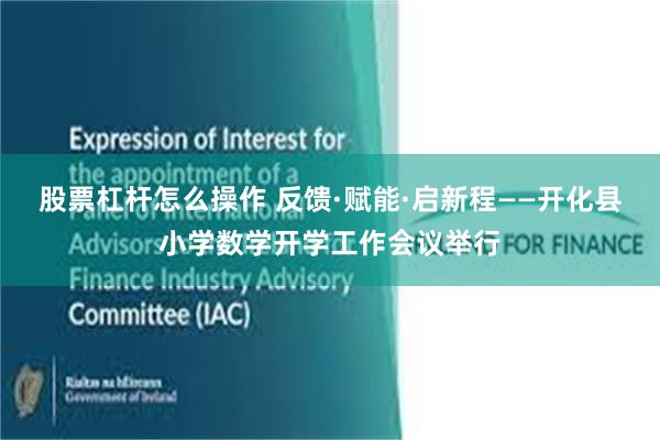 股票杠杆怎么操作 反馈·赋能·启新程——开化县小学数学开学工作会议举行