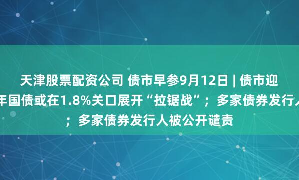 天津股票配资公司 债市早参9月12日 | 债市迎来修复，10年国债或在1.8%关口展开“拉锯战”；多家债券发行人被公开谴责