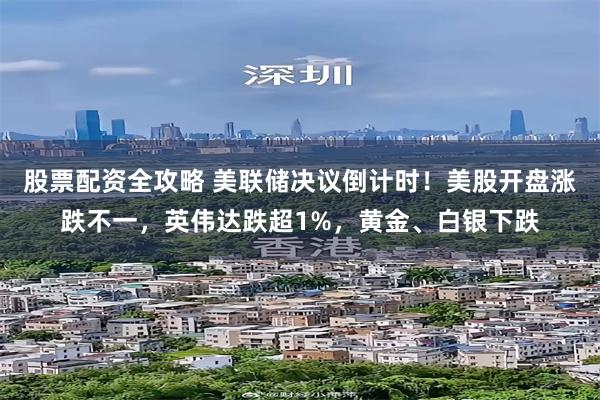股票配资全攻略 美联储决议倒计时！美股开盘涨跌不一，英伟达跌超1%，黄金、白银下跌