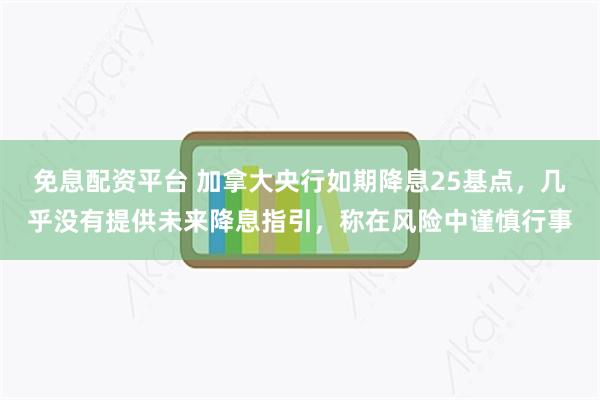 免息配资平台 加拿大央行如期降息25基点，几乎没有提供未来降息指引，称在风险中谨慎行事
