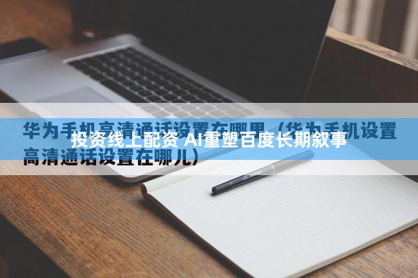 投资线上配资 AI重塑百度长期叙事