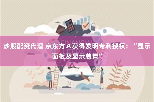 炒股配资代理 京东方A获得发明专利授权:“显示面板及显示装置”