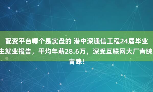 配资平台哪个是实盘的 港中深通信工程24届毕业生就业报告,平均年薪28.6万,深受互联网大厂青睐!