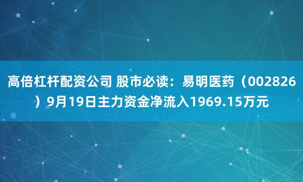 高倍杠杆配资公司 股市必读:易明医药(002826)9月19日主力资金净流入1969.15万元
