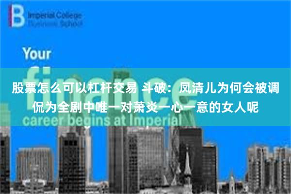 股票怎么可以杠杆交易 斗破:凤清儿为何会被调侃为全剧中唯一对萧炎一心一意的女人呢