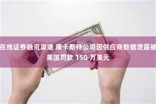 在线证劵融资渠道 康卡斯特公司因供应商数据泄露被美国罚款 150 万美元