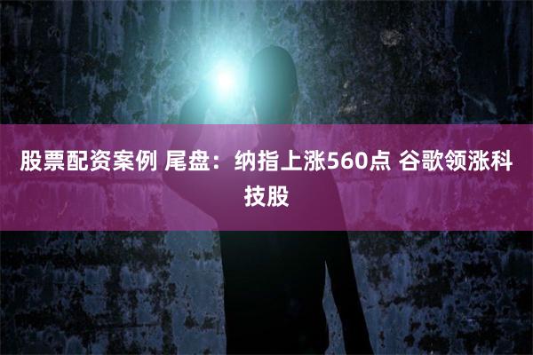 股票配资案例 尾盘：纳指上涨560点 谷歌领涨科技股