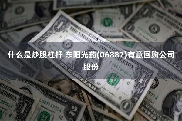 什么是炒股杠杆 东阳光药(06887)有意回购公司股份