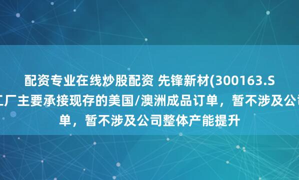 配资专业在线炒股配资 先锋新材(300163.SZ):马来西亚工厂主要承接现存的美国/澳洲成品订单,暂不涉及公司整体产能提升