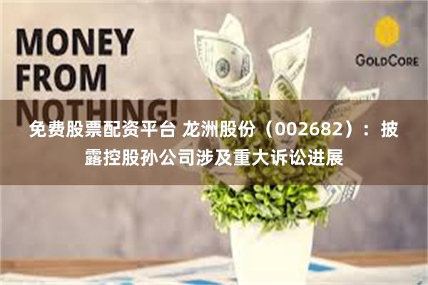 免费股票配资平台 龙洲股份(002682):披露控股孙公司涉及重大诉讼进展