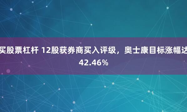 买股票杠杆 12股获券商买入评级，奥士康目标涨幅达42.46%