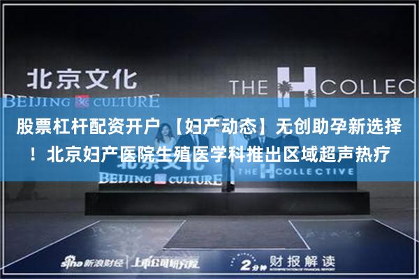 股票杠杆配资开户 【妇产动态】无创助孕新选择!北京妇产医院生殖医学科推出区域超声热疗