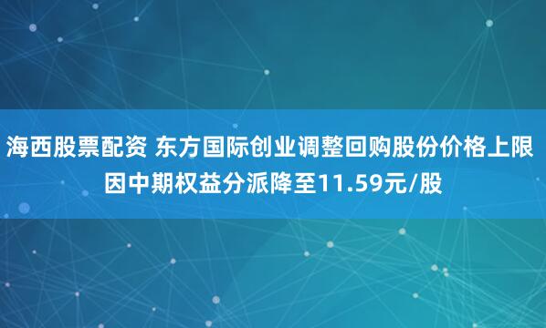 海西股票配资 东方国际创业调整回购股份价格上限 因中期权益分派降至11.59元/股