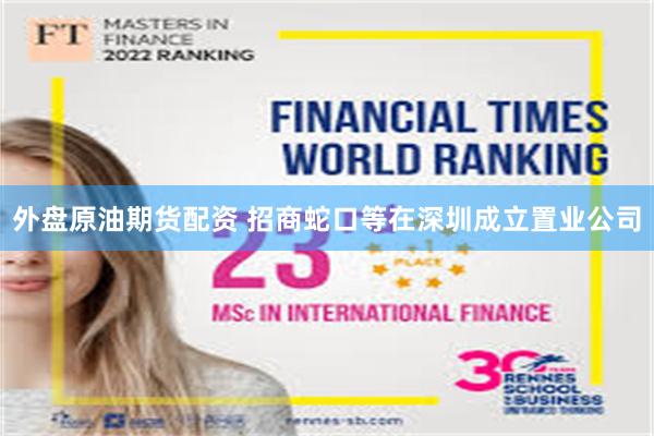 外盘原油期货配资 招商蛇口等在深圳成立置业公司