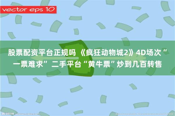 股票配资平台正规吗 《疯狂动物城2》4D场次“一票难求” 二手平台“黄牛票”炒到几百转售