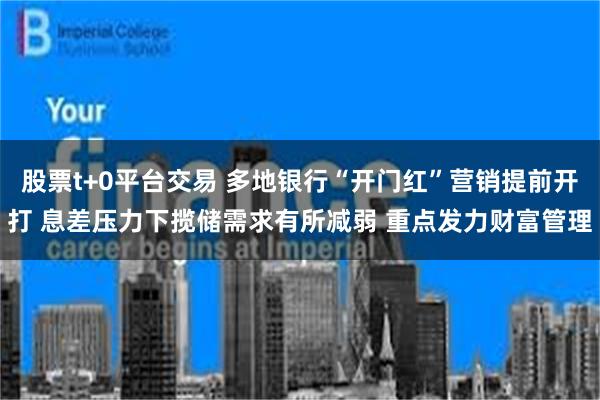 股票t+0平台交易 多地银行“开门红”营销提前开打 息差压力下揽储需求有所减弱 重点发力财富管理