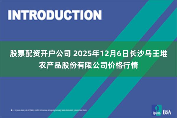 股票配资开户公司 2025年12月6日长沙马王堆农产品股份有限公司价格行情