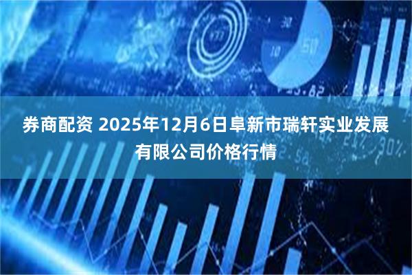 券商配资 2025年12月6日阜新市瑞轩实业发展有限公司价格行情