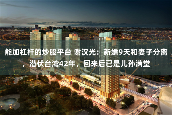 能加杠杆的炒股平台 谢汉光：新婚9天和妻子分离，潜伏台湾42年，回来后已是儿孙满堂