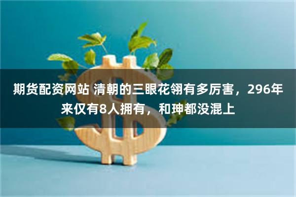 期货配资网站 清朝的三眼花翎有多厉害，296年来仅有8人拥有，和珅都没混上