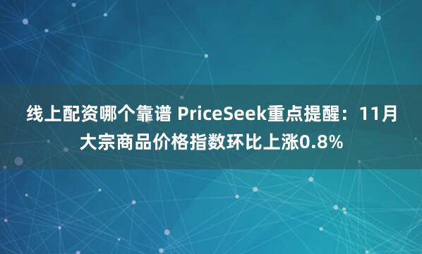 线上配资哪个靠谱 PriceSeek重点提醒:11月大宗商品价格指数环比上涨0.8%
