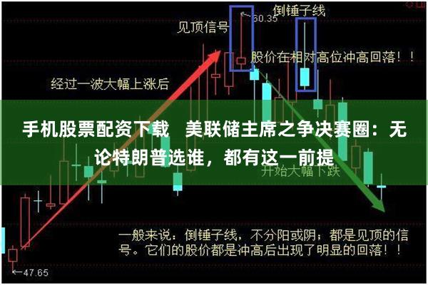 手机股票配资下载   美联储主席之争决赛圈：无论特朗普选谁，都有这一前提