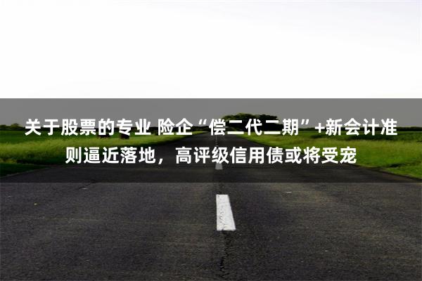 关于股票的专业 险企“偿二代二期”+新会计准则逼近落地，高评级信用债或将受宠
