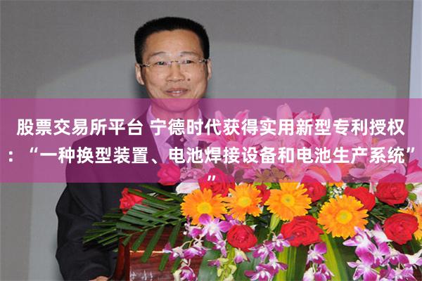 股票交易所平台 宁德时代获得实用新型专利授权：“一种换型装置、电池焊接设备和电池生产系统”