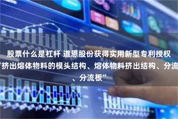 股票什么是杠杆 道恩股份获得实用新型专利授权：“挤出熔体物料的模头结构、熔体物料挤出结构、分流板”