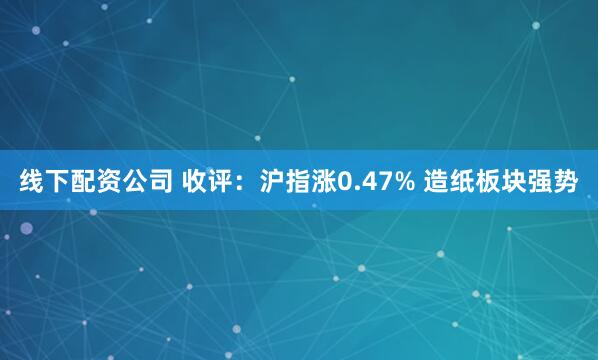 线下配资公司 收评：沪指涨0.47% 造纸板块强势