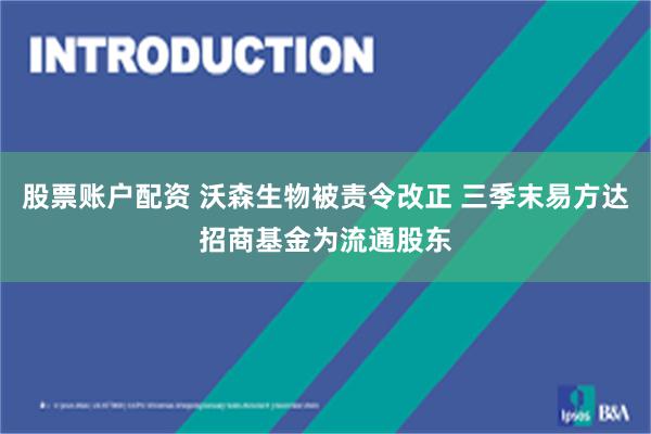 股票账户配资 沃森生物被责令改正 三季末易方达招商基金为流通股东