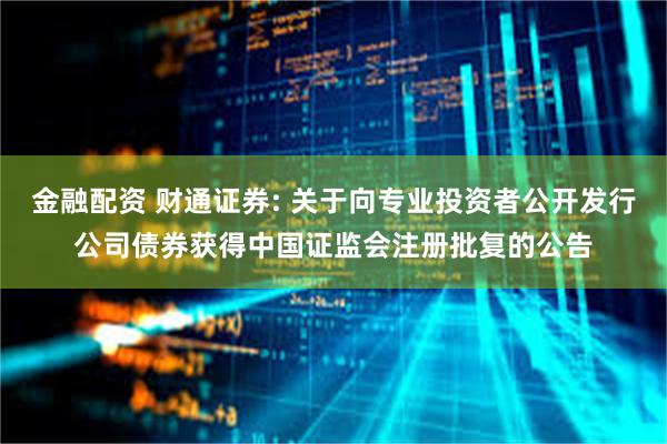 金融配资 财通证券: 关于向专业投资者公开发行公司债券获得中国证监会注册批复的公告