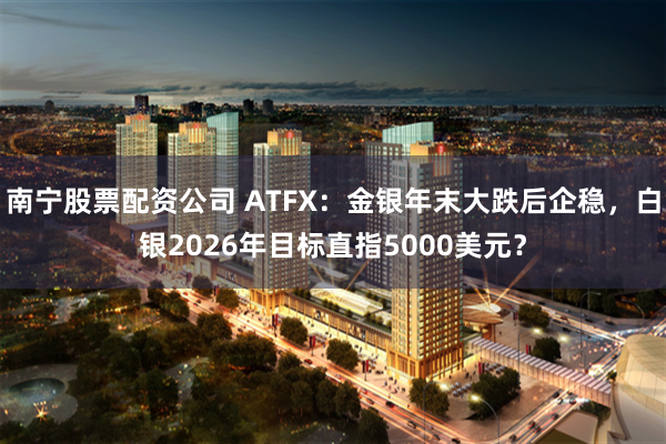 南宁股票配资公司 ATFX：金银年末大跌后企稳，白银2026年目标直指5000美元？